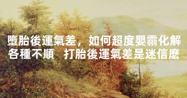 墮胎後運氣差，如何超度嬰霛化解各種不順   打胎後運氣差是迷信麽